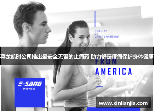 尊龙凯时公司推出最安全无害的止痛药 助力舒缓疼痛保护身体健康