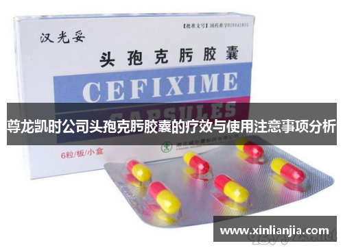 尊龙凯时公司头孢克肟胶囊的疗效与使用注意事项分析
